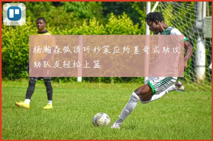 杨瀚森弧顶巧妙策应约基奇式助攻助队友轻松上篮