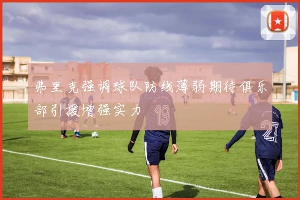 弗里克强调球队防线薄弱期待俱乐部引援增强实力