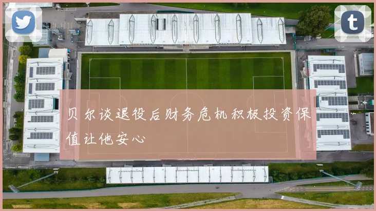 贝尔谈退役后财务危机积极投资保值让他安心