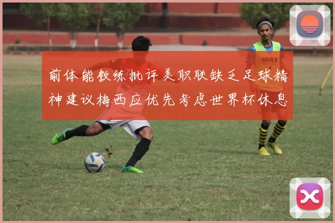 前体能教练批评美职联缺乏足球精神建议梅西应优先考虑世界杯休息