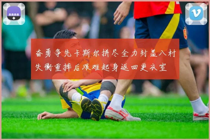 奋勇争先卡斯尔拼尽全力封盖八村失衡重摔后艰难起身返回更衣室