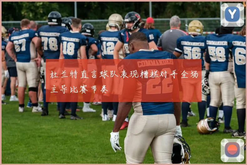 杜兰特直言球队表现糟糕对手全场主导比赛节奏
