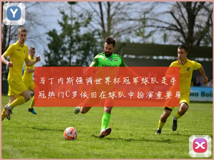 马丁内斯强调世界杯冠军球队是夺冠热门C罗依旧在球队中扮演重要角色