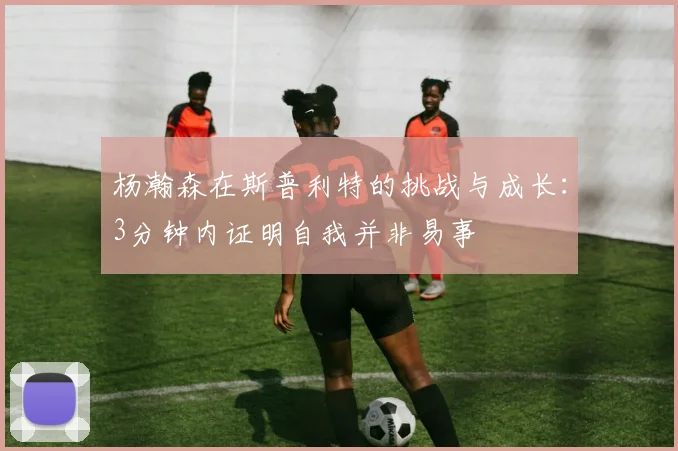 杨瀚森在斯普利特的挑战与成长：3分钟内证明自我并非易事