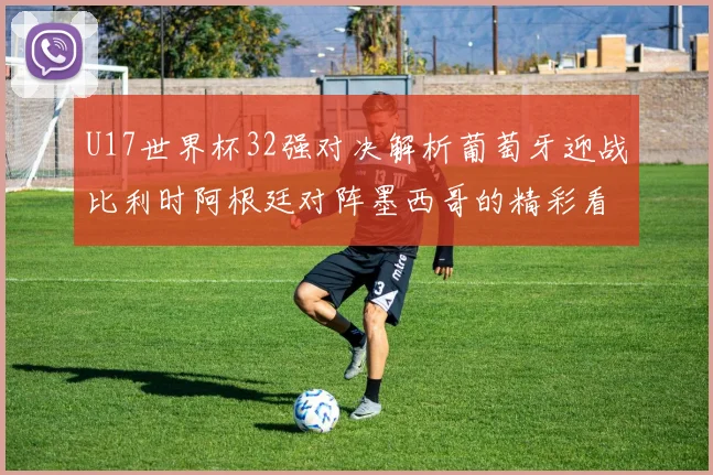 U17世界杯32强对决解析葡萄牙迎战比利时阿根廷对阵墨西哥的精彩看点
