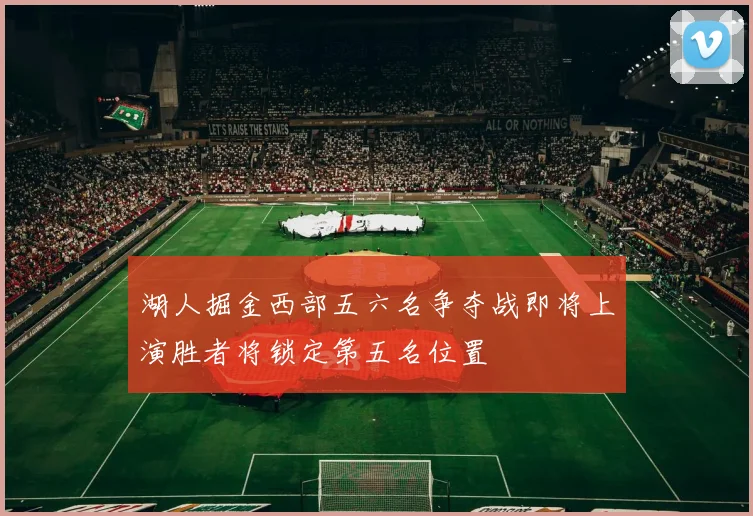 湖人掘金西部五六名争夺战即将上演胜者将锁定第五名位置