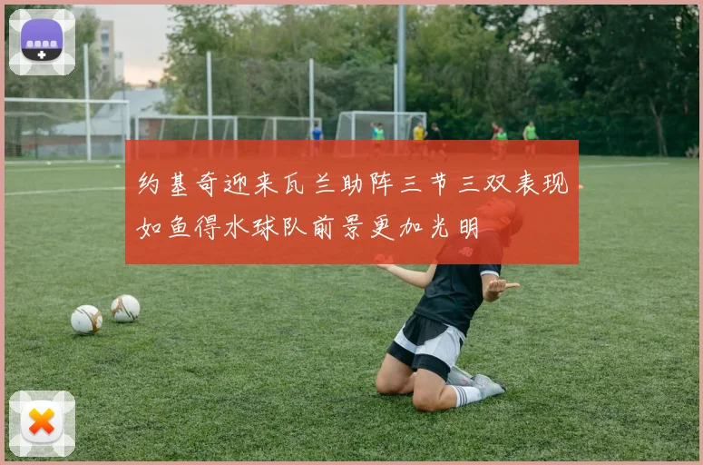 约基奇迎来瓦兰助阵三节三双表现如鱼得水球队前景更加光明