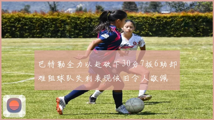 巴特勒全力以赴砍下30分7板6助却难阻球队失利表现依旧令人敬佩