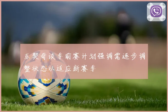 东契奇谈季前赛计划强调需逐步调整状态以适应新赛季