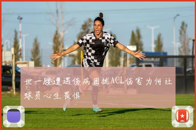 世一腰遭遇伤病困扰ACL伤害为何让球员心生畏惧