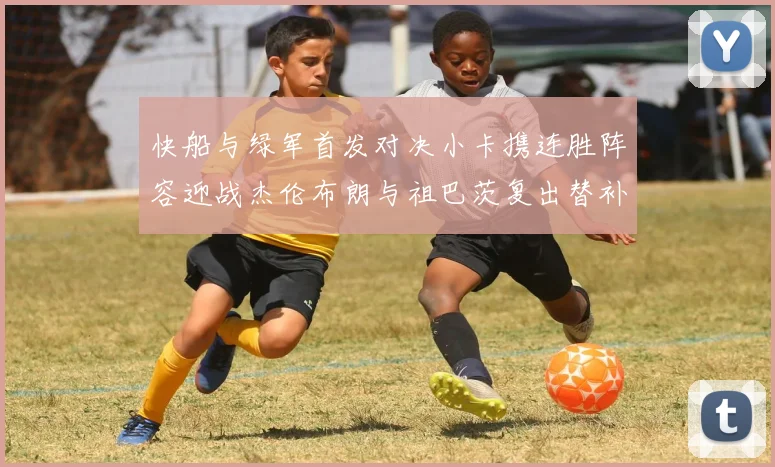 快船与绿军首发对决小卡携连胜阵容迎战杰伦布朗与祖巴茨复出替补阵容