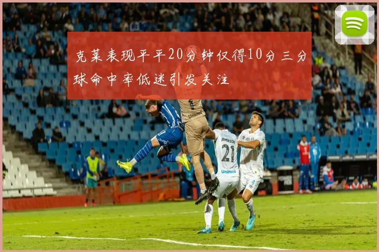 克莱表现平平20分钟仅得10分三分球命中率低迷引发关注