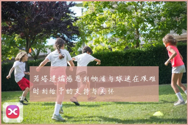 若塔遗孀感恩利物浦与球迷在艰难时刻给予的支持与关怀