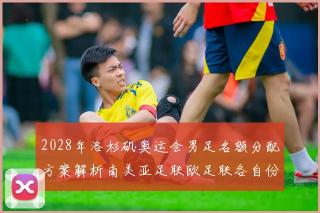 2028年洛杉矶奥运会男足名额分配方案解析南美亚足联欧足联各自份额
