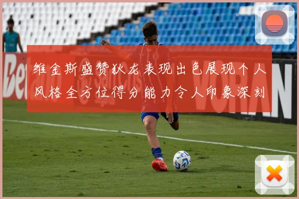 维金斯盛赞狄龙表现出色展现个人风格全方位得分能力令人印象深刻