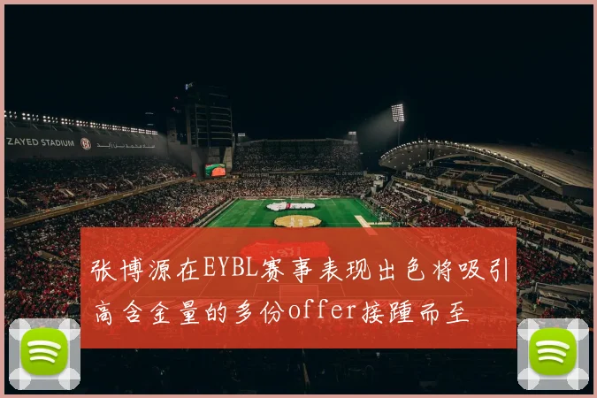 张博源在EYBL赛事表现出色将吸引高含金量的多份offer接踵而至