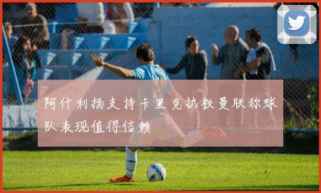 阿什利扬支持卡里克执教曼联称球队表现值得信赖