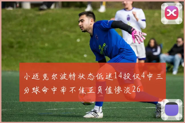 小迈克尔波特状态低迷14投仅4中三分球命中率不佳正负值惨淡26