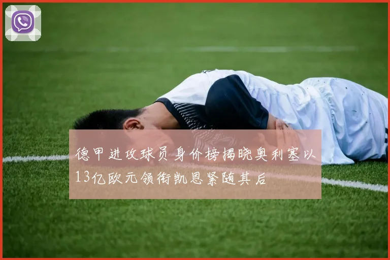 德甲进攻球员身价榜揭晓奥利塞以13亿欧元领衔凯恩紧随其后