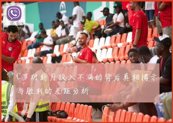 C罗对新月投入不满的背后真相揭示与胜利的差距分析
