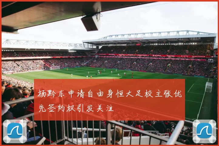 杨黔东申请自由身恒大足校主张优先签约权引发关注