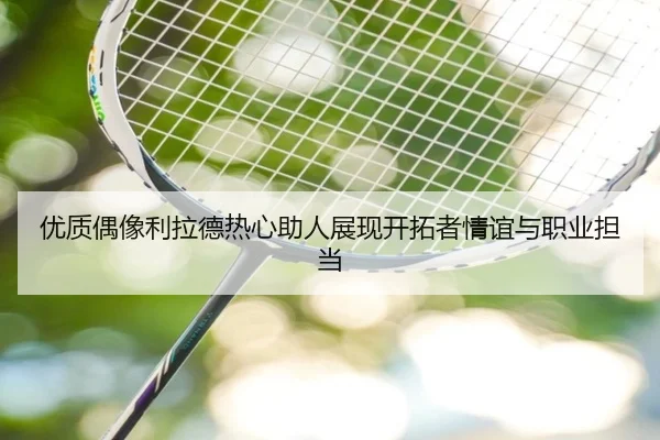 优质偶像利拉德热心助人展现开拓者情谊与职业担当(18LUCKSPORTS)