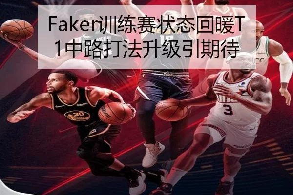Faker训练赛状态回暖T1中路打法升级引期待 - 18LUCKSPORTS